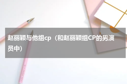 赵丽颖与他组cp（和赵丽颖组CP的男演员中）