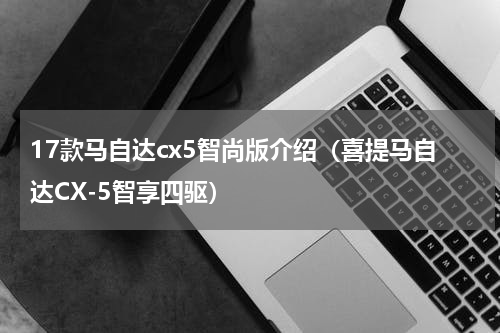 17款马自达cx5智尚版介绍（喜提马自达CX-5智享四驱）