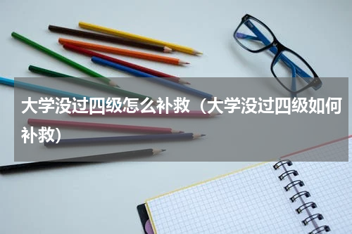 大学没过四级怎么补救（大学没过四级如何补救）