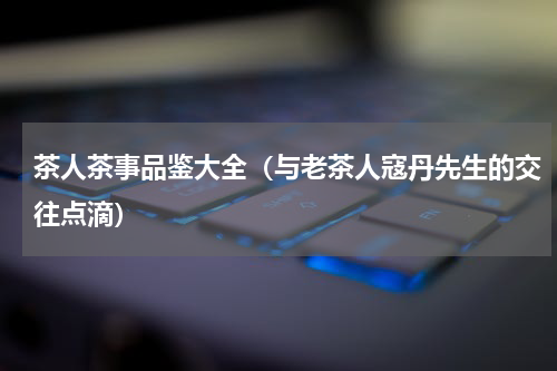 茶人茶事品鉴大全（与老茶人寇丹先生的交往点滴）