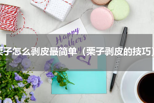 栗子怎么剥皮最简单（栗子剥皮的技巧）