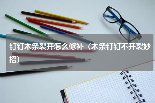 钉钉木条裂开怎么修补（木条钉钉不开裂妙招）