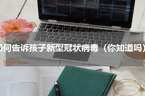 如何告诉孩子新型冠状病毒（你知道吗）