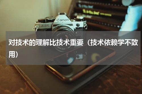 对技术的理解比技术重要（技术依赖学不致用）
