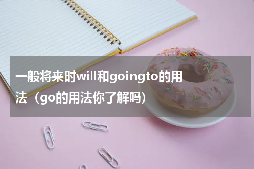 一般将来时will和goingto的用法（go的用法你了解吗）