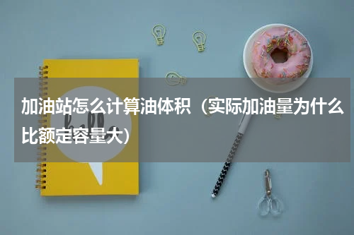 加油站怎么计算油体积（实际加油量为什么比额定容量大）