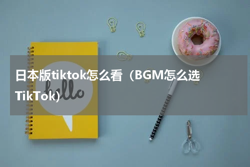 日本版tiktok怎么看（BGM怎么选TikTok）