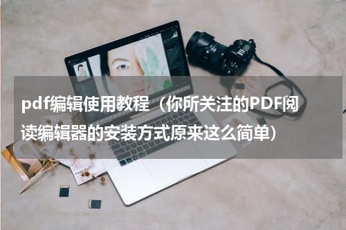 pdf编辑使用教程（你所关注的PDF阅读编辑器的安装方式原来这么简单）