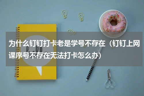 为什么钉钉打卡老是学号不存在（钉钉上网课序号不存在无法打卡怎么办）