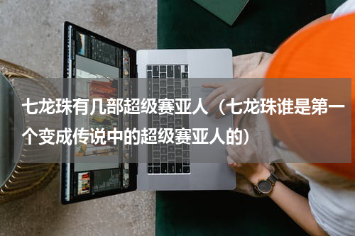七龙珠有几部超级赛亚人（七龙珠谁是第一个变成传说中的超级赛亚人的）