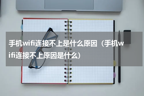 手机wifi连接不上是什么原因（手机wifi连接不上原因是什么）