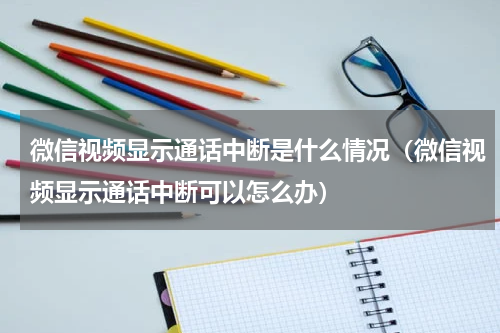 微信视频显示通话中断是什么情况（微信视频显示通话中断可以怎么办）