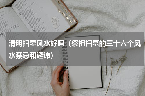 清明扫墓风水好吗（祭祖扫墓的三十六个风水禁忌和避讳）
