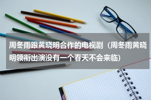 周冬雨跟黄晓明合作的电视剧（周冬雨黄晓明领衔出演没有一个春天不会来临）