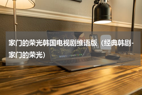 家门的荣光韩国电视剧维语版（经典韩剧-家门的荣光）