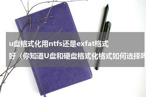 u盘格式化用ntfs还是exfat格式好（你知道U盘和硬盘格式化格式如何选择吗）