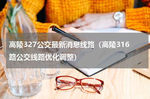 高陵327公交最新消息线路（高陵316路公交线路优化调整）