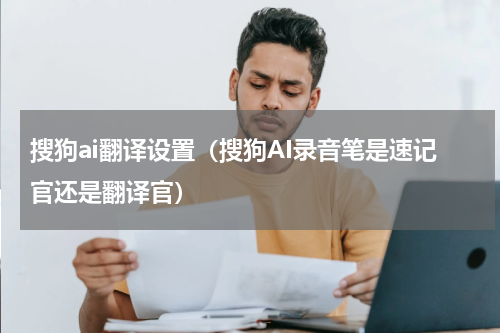 搜狗ai翻译设置（搜狗AI录音笔是速记官还是翻译官）