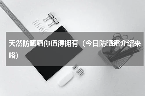 天然防晒霜你值得拥有（今日防晒霜介绍来咯）