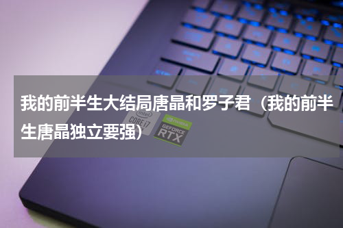 我的前半生大结局唐晶和罗子君（我的前半生唐晶独立要强）