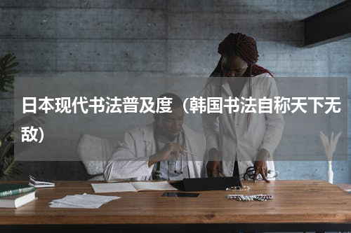 日本现代书法普及度（韩国书法自称天下无敌）