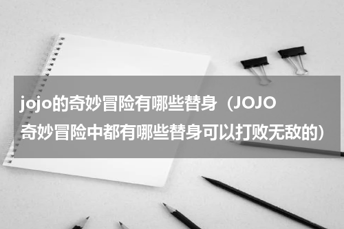 jojo的奇妙冒险有哪些替身（JOJO奇妙冒险中都有哪些替身可以打败无敌的）