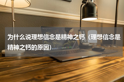 为什么说理想信念是精神之钙（理想信念是精神之钙的原因）