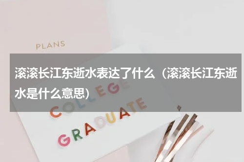 滚滚长江东逝水表达了什么（滚滚长江东逝水是什么意思）
