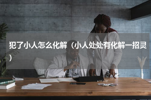 犯了小人怎么化解（小人处处有化解一招灵）