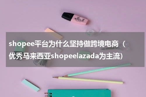 shopee平台为什么坚持做跨境电商（优秀马来西亚shopeelazada为主流）