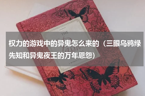 权力的游戏中的异鬼怎么来的（三眼乌鸦绿先知和异鬼夜王的万年恩怨）