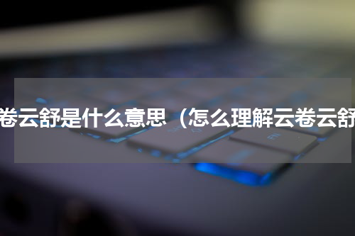 云卷云舒是什么意思（怎么理解云卷云舒）