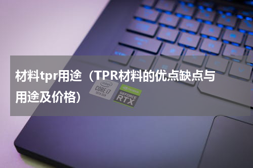 材料tpr用途（TPR材料的优点缺点与用途及价格）