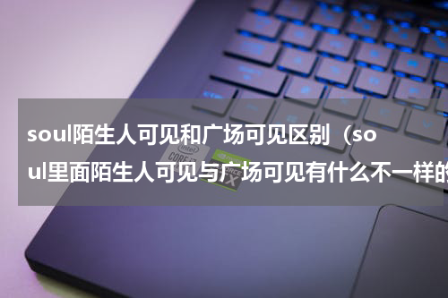 soul陌生人可见和广场可见区别（soul里面陌生人可见与广场可见有什么不一样的）