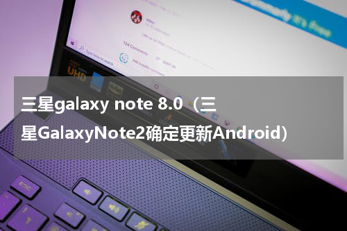 三星galaxy note 8.0（三星GalaxyNote2确定更新Android）