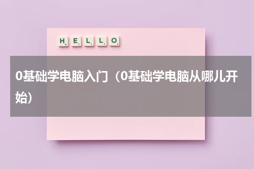0基础学电脑入门（0基础学电脑从哪儿开始）