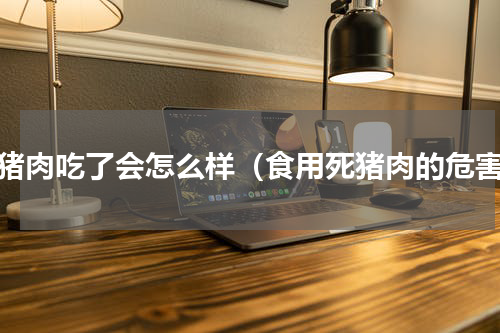 死猪肉吃了会怎么样（食用死猪肉的危害）
