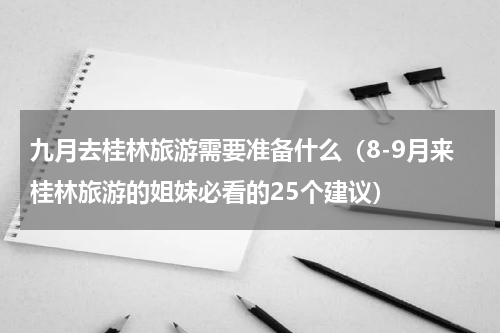九月去桂林旅游需要准备什么（8-9月来桂林旅游的姐妹必看的25个建议）