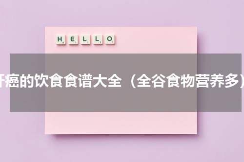 肝癌的饮食食谱大全（全谷食物营养多）