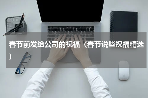 春节前发给公司的祝福（春节说些祝福精选）