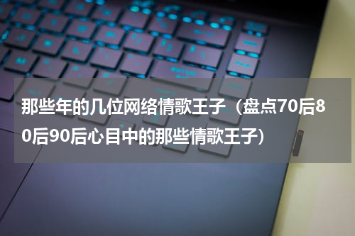那些年的几位网络情歌王子（盘点70后80后90后心目中的那些情歌王子）