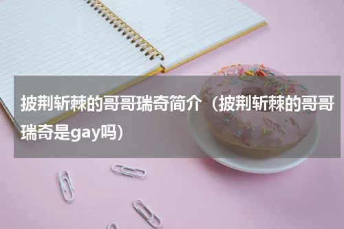 披荆斩棘的哥哥瑞奇简介（披荆斩棘的哥哥瑞奇是gay吗）