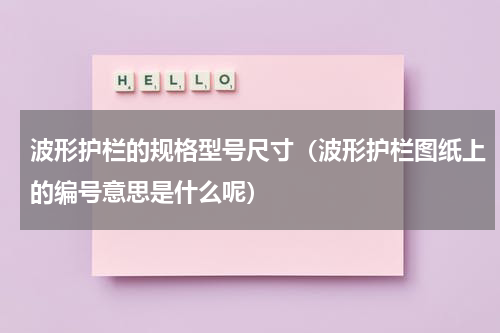 波形护栏的规格型号尺寸（波形护栏图纸上的编号意思是什么呢）