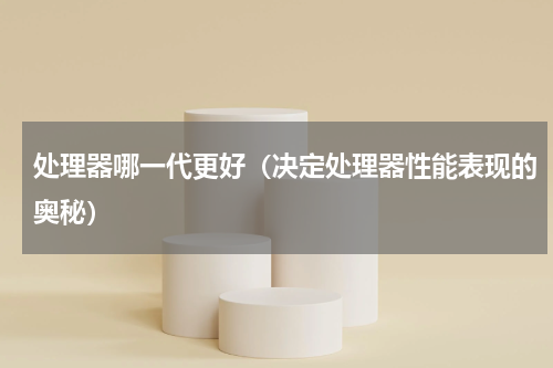 处理器哪一代更好（决定处理器性能表现的奥秘）