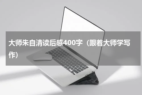 大师朱自清读后感400字（跟着大师学写作）