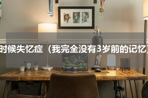 小时候失忆症（我完全没有3岁前的记忆）