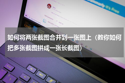 如何将两张截图合并到一张图上（教你如何把多张截图拼成一张长截图）