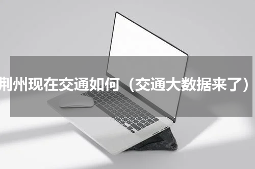 荆州现在交通如何（交通大数据来了）