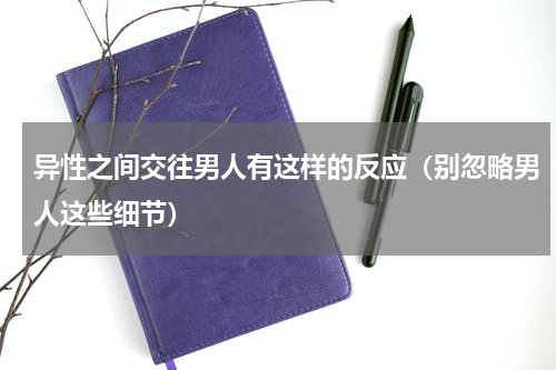 异性之间交往男人有这样的反应（别忽略男人这些细节）
