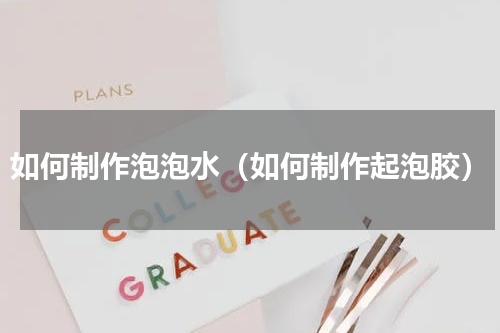 如何制作泡泡水（如何制作起泡胶）
